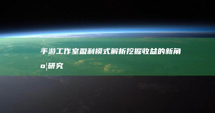 手游工作室盈利模式解析：挖掘收益的新角度研究之秘密道路探访。