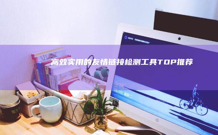 高效实用的友情链接检测工具TOP推荐